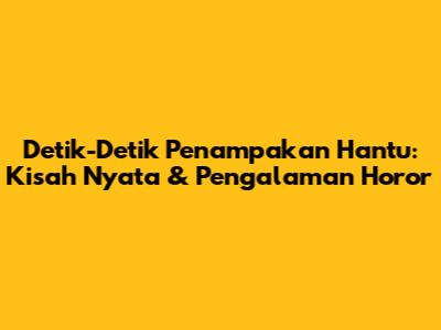 Detik-Detik Penampakan Hantu: Kisah Nyata & Pengalaman Horor