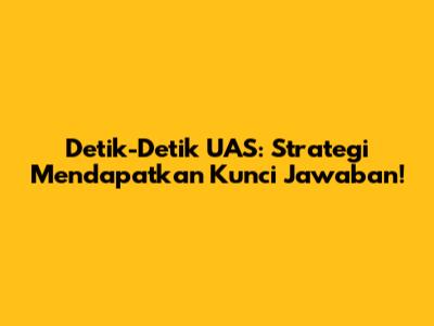 Detik-Detik UAS: Strategi Mendapatkan Kunci Jawaban!