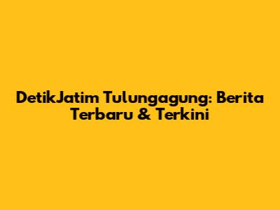 DetikJatim Tulungagung: Berita Terbaru & Terkini