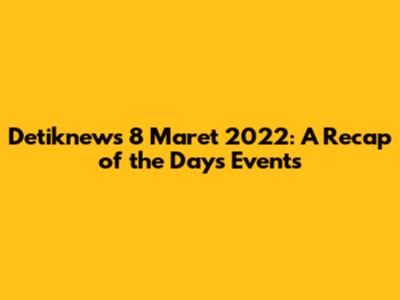 Detiknews 8 Maret 2022: A Recap of the Day's Events