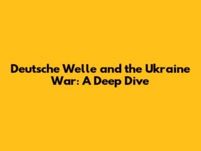 Deutsche Welle and the Ukraine War: A Deep Dive