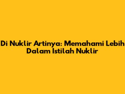 Di Nuklir Artinya: Memahami Lebih Dalam Istilah Nuklir
