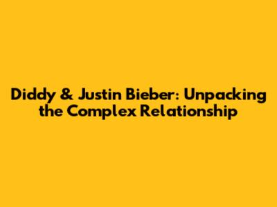 Diddy & Justin Bieber: Unpacking the Complex Relationship