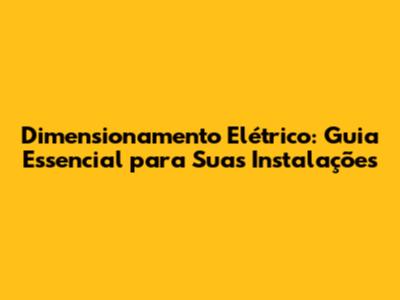 Dimensionamento Elétrico: Guia Essencial para Suas Instalações