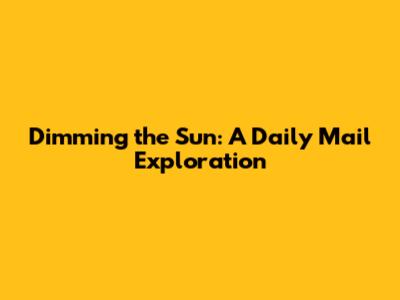 Dimming the Sun: A Daily Mail Exploration