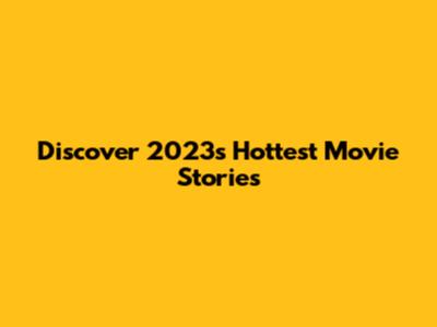 Discover 2023's Hottest Movie Stories