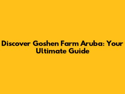 Discover Goshen Farm Aruba: Your Ultimate Guide