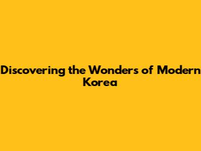 Discovering the Wonders of Modern Korea