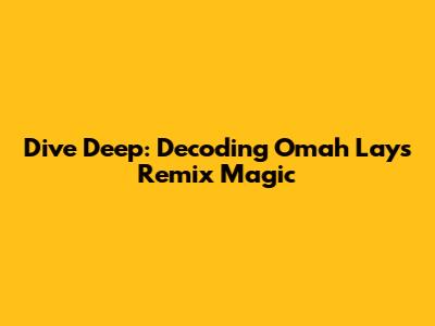 Dive Deep: Decoding Omah Lay's Remix Magic