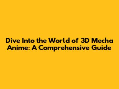 Dive Into the World of 3D Mecha Anime: A Comprehensive Guide