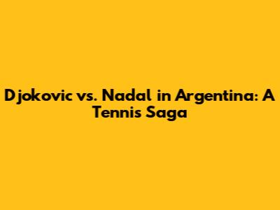 Djokovic vs. Nadal in Argentina: A Tennis Saga