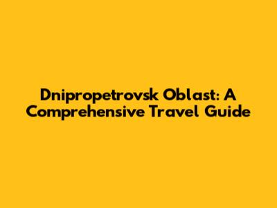 Dnipropetrovsk Oblast: A Comprehensive Travel Guide