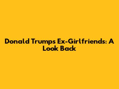 Donald Trump's Ex-Girlfriends: A Look Back