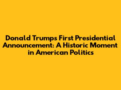 Donald Trump's First Presidential Announcement: A Historic Moment in American Politics