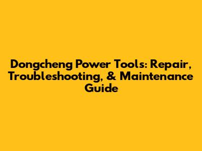 Dongcheng Power Tools: Repair, Troubleshooting, & Maintenance Guide
