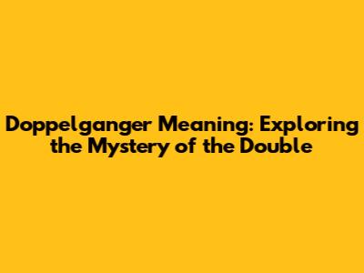 Doppelganger Meaning: Exploring the Mystery of the Double