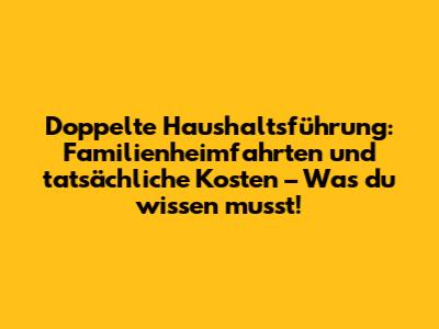 Doppelte Haushaltsführung: Familienheimfahrten und tatsächliche Kosten – Was du wissen musst!
