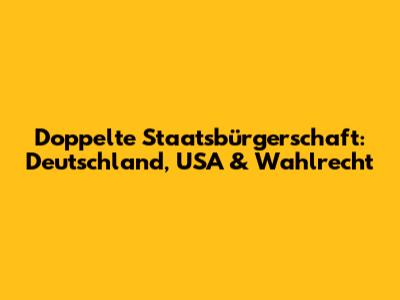 Doppelte Staatsbürgerschaft: Deutschland, USA & Wahlrecht