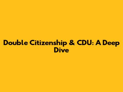 Double Citizenship & CDU: A Deep Dive