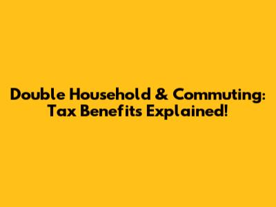Double Household & Commuting: Tax Benefits Explained!
