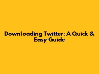 Downloading Twitter: A Quick & Easy Guide