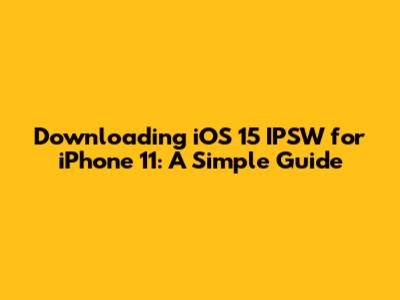 Downloading iOS 15 IPSW for iPhone 11: A Simple Guide