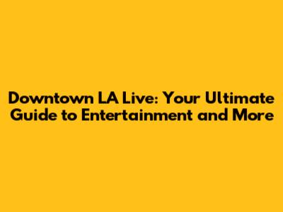 Downtown LA Live: Your Ultimate Guide to Entertainment and More