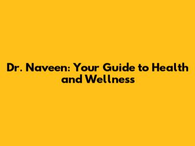 Dr. Naveen: Your Guide to Health and Wellness