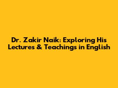 Dr. Zakir Naik: Exploring His Lectures & Teachings in English