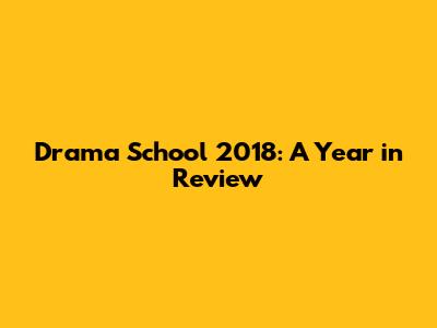 Drama School 2018: A Year in Review