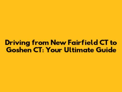 Driving from New Fairfield CT to Goshen CT: Your Ultimate Guide