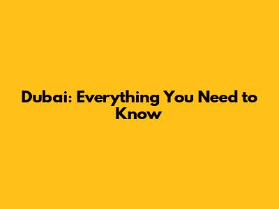 Dubai: Everything You Need to Know