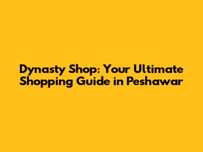 Dynasty Shop: Your Ultimate Shopping Guide in Peshawar