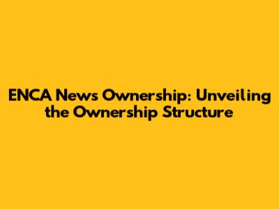 ENCA News Ownership: Unveiling the Ownership Structure