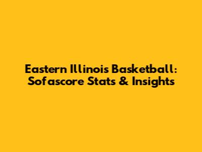 Eastern Illinois Basketball: Sofascore Stats & Insights