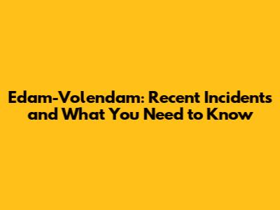 Edam-Volendam: Recent Incidents and What You Need to Know