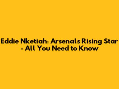 Eddie Nketiah: Arsenal's Rising Star - All You Need to Know