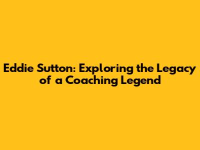 Eddie Sutton: Exploring the Legacy of a Coaching Legend