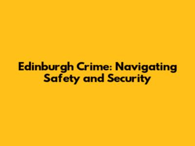 Edinburgh Crime: Navigating Safety and Security