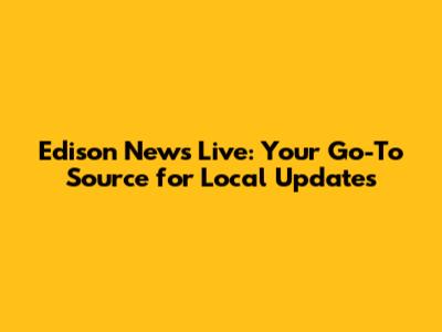 Edison News Live: Your Go-To Source for Local Updates
