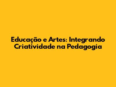 Educação e Artes: Integrando Criatividade na Pedagogia