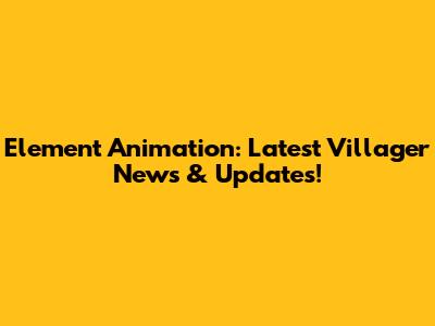 Element Animation: Latest Villager News & Updates!