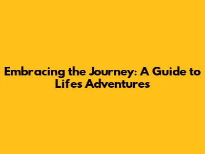 Embracing the Journey: A Guide to Life's Adventures