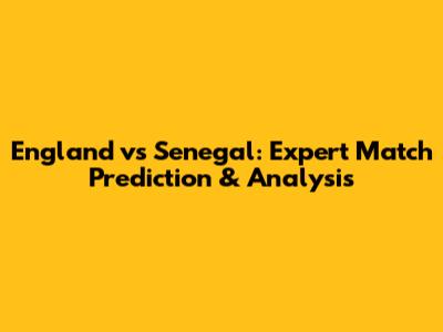 England vs Senegal: Expert Match Prediction & Analysis