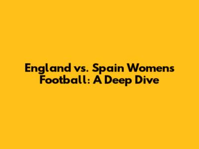 England vs. Spain Women's Football: A Deep Dive