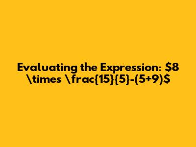 Evaluating the Expression: $8 \times \frac{15}{5}-(5+9)$