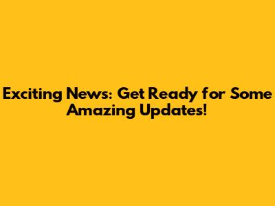 Exciting News: Get Ready for Some Amazing Updates!