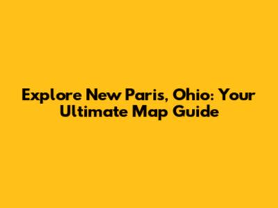 Explore New Paris, Ohio: Your Ultimate Map Guide