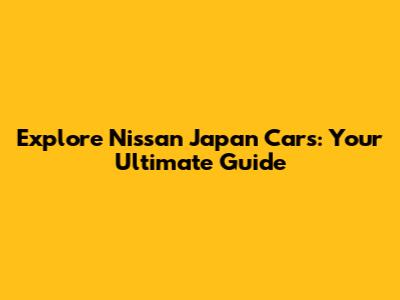 Explore Nissan Japan Cars: Your Ultimate Guide