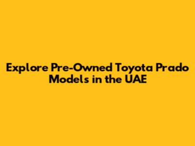 Explore Pre-Owned Toyota Prado Models in the UAE